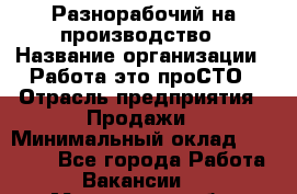 Разнорабочий на производство › Название организации ­ Работа-это проСТО › Отрасль предприятия ­ Продажи › Минимальный оклад ­ 19 305 - Все города Работа » Вакансии   . Московская обл.,Щербинка г.